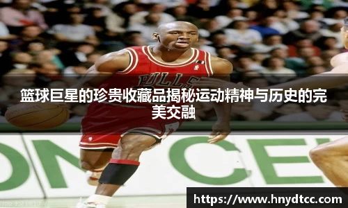 篮球巨星的珍贵收藏品揭秘运动精神与历史的完美交融