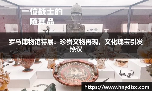 罗马博物馆特展：珍贵文物再现，文化瑰宝引发热议