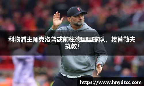 利物浦主帅克洛普或前往德国国家队，接替勒夫执教！