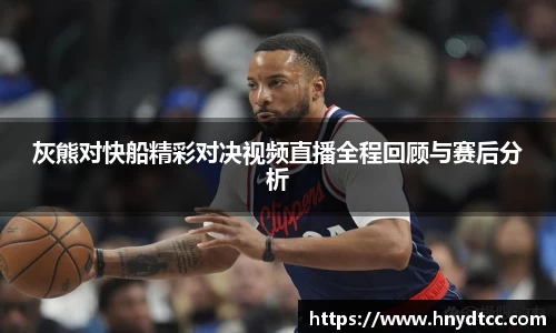 灰熊对快船精彩对决视频直播全程回顾与赛后分析