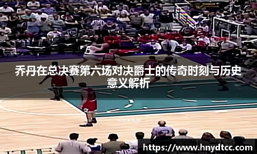 乔丹在总决赛第六场对决爵士的传奇时刻与历史意义解析