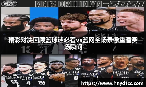 精彩对决回顾篮球迷必看vs篮网全场录像重温赛场瞬间