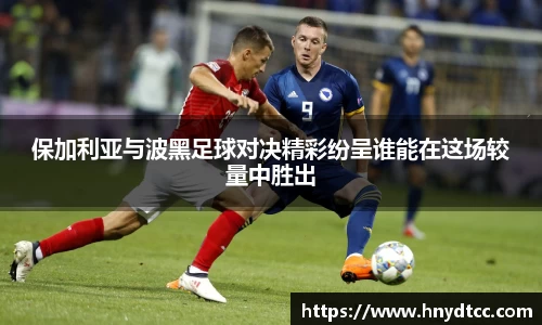 保加利亚与波黑足球对决精彩纷呈谁能在这场较量中胜出