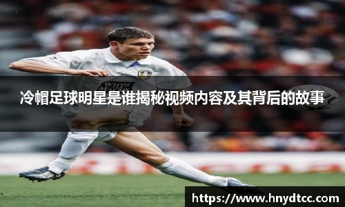 冷帽足球明星是谁揭秘视频内容及其背后的故事