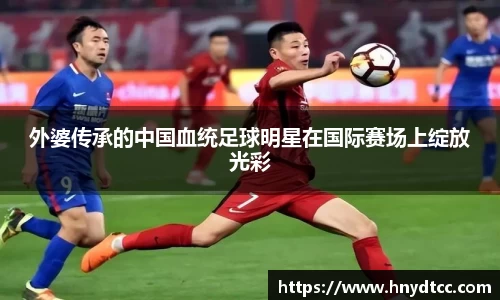 外婆传承的中国血统足球明星在国际赛场上绽放光彩
