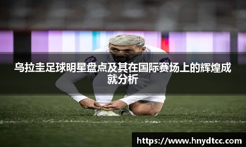 乌拉圭足球明星盘点及其在国际赛场上的辉煌成就分析