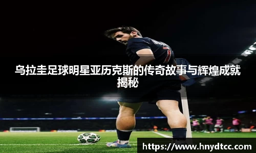 乌拉圭足球明星亚历克斯的传奇故事与辉煌成就揭秘